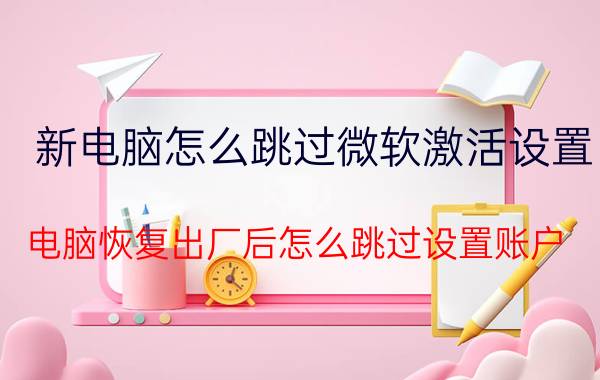 新电脑怎么跳过微软激活设置 电脑恢复出厂后怎么跳过设置账户？